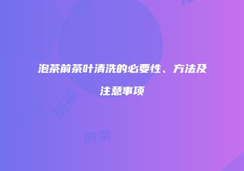 泡茶前茶叶清洗的必要性、方法及注意事项
