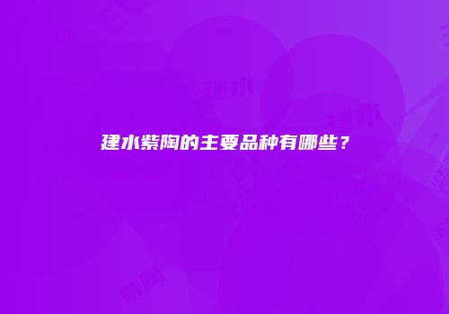 建水紫陶的主要品种有哪些？