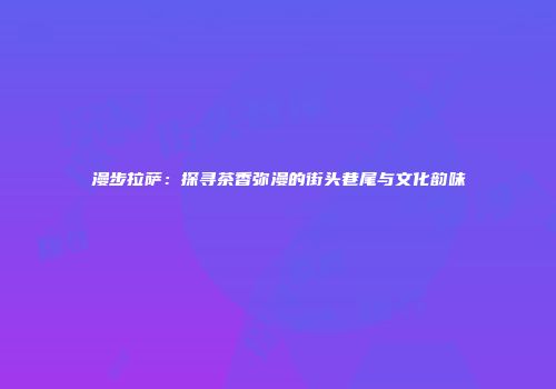 漫步拉萨：探寻茶香弥漫的街头巷尾与文化韵味