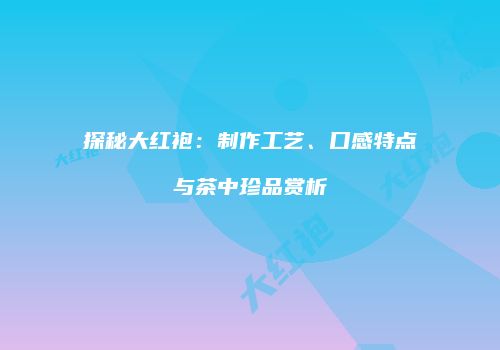 探秘大红袍：制作工艺、口感特点与茶中珍品赏析
