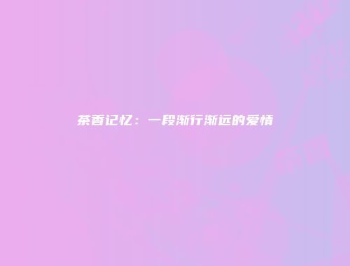 茶香记忆：一段渐行渐远的爱情