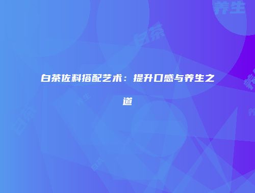 白茶佐料搭配艺术：提升口感与养生之道
