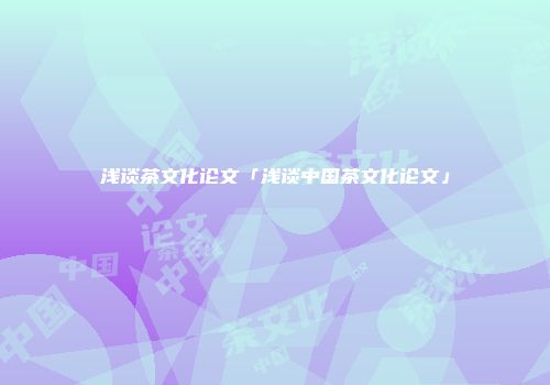 浅谈茶文化论文「浅谈中国茶文化论文」