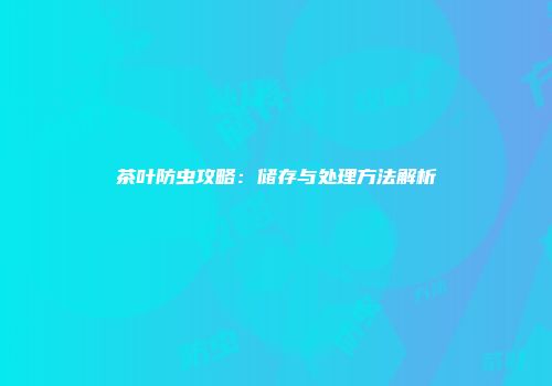 茶叶防虫攻略：储存与处理方法解析