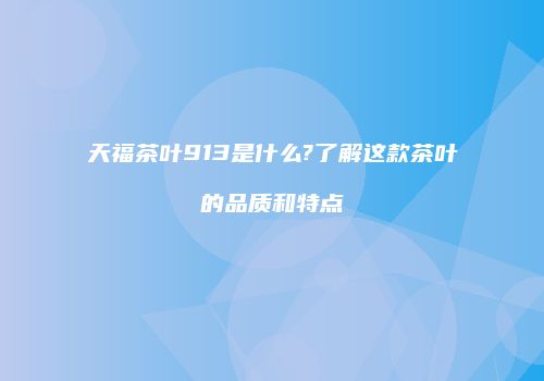 天福茶叶913是什么?了解这款茶叶的品质和特点