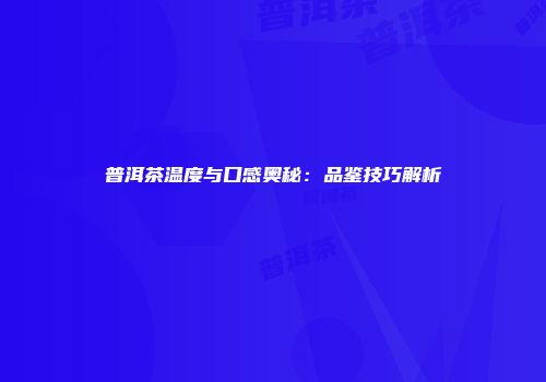 普洱茶温度与口感奥秘：品鉴技巧解析