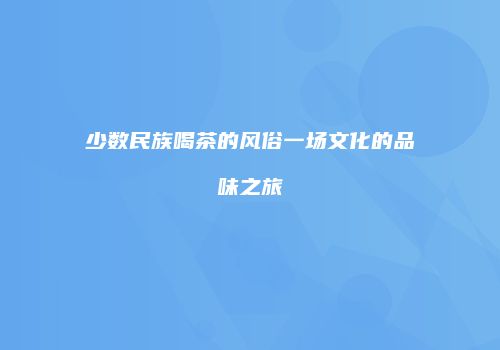 少数民族喝茶的风俗一场文化的品味之旅
