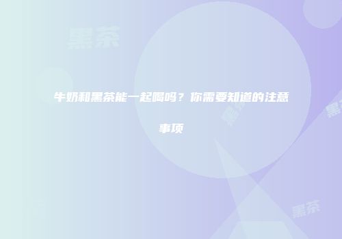 牛奶和黑茶能一起喝吗？你需要知道的注意事项