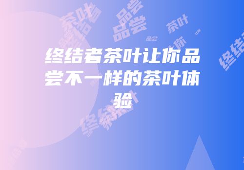 终结者茶叶让你品尝不一样的茶叶体验