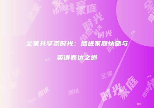 全家共享茶时光：增进家庭情感与英语表达之道