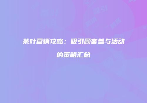 茶叶营销攻略：吸引顾客参与活动的策略汇总