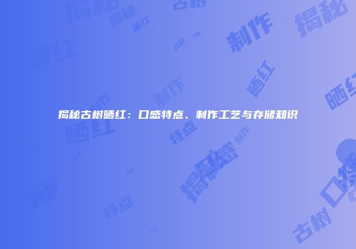 揭秘古树晒红：口感特点、制作工艺与存储知识