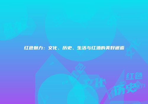 红色魅力：文化、历史、生活与红酒的美好邂逅