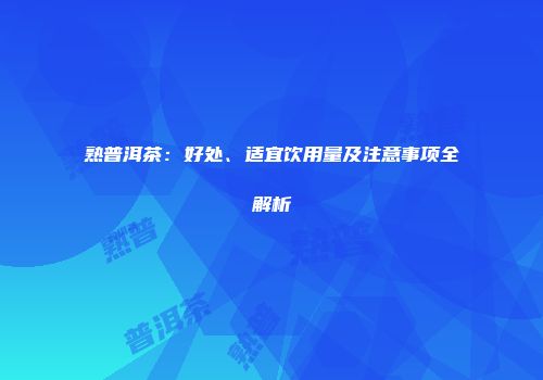 熟普洱茶：好处、适宜饮用量及注意事项全解析