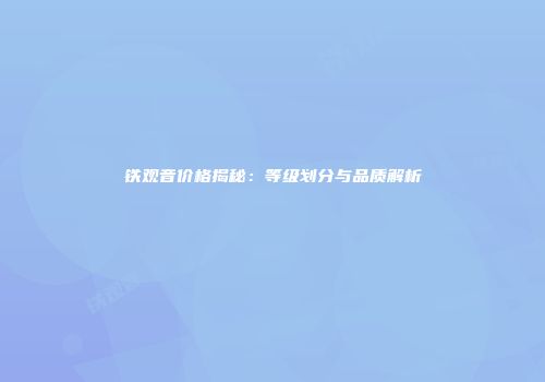 铁观音价格揭秘：等级划分与品质解析