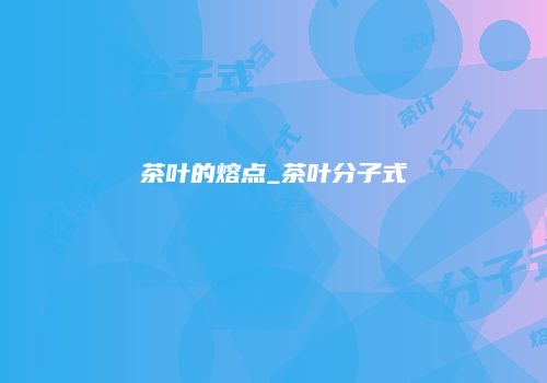茶叶的熔点_茶叶分子式