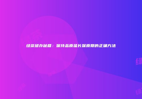 绿茶储存秘籍：保持品质延长保质期的正确方法
