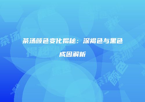 茶汤颜色变化揭秘：深褐色与黑色成因解析