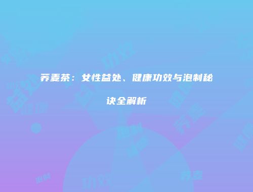 荞麦茶：女性益处、健康功效与泡制秘诀全解析