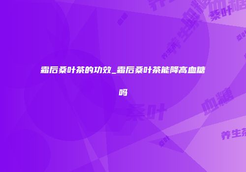霜后桑叶茶的功效_霜后桑叶茶能降高血糖吗