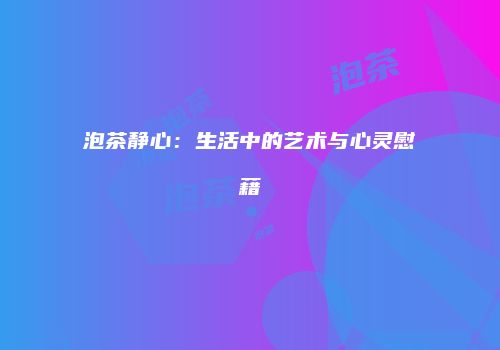 泡茶静心：生活中的艺术与心灵慰藉