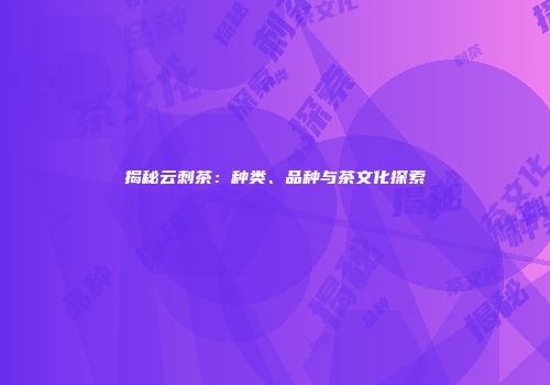 揭秘云刺茶：种类、品种与茶文化探索
