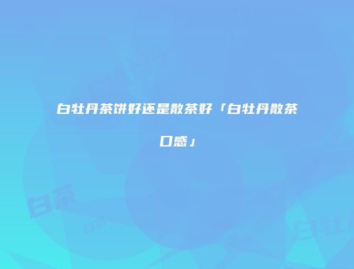 白牡丹茶饼好还是散茶好「白牡丹散茶口感」