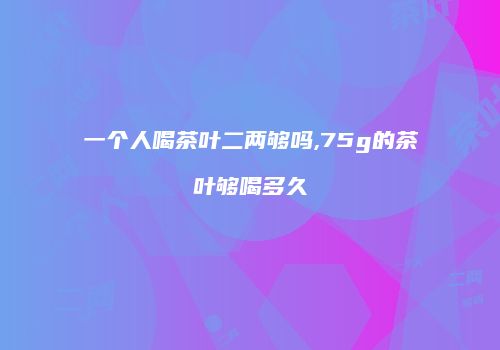 一个人喝茶叶二两够吗,75g的茶叶够喝多久