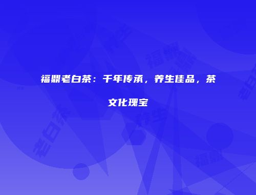福鼎老白茶：千年传承，养生佳品，茶文化瑰宝
