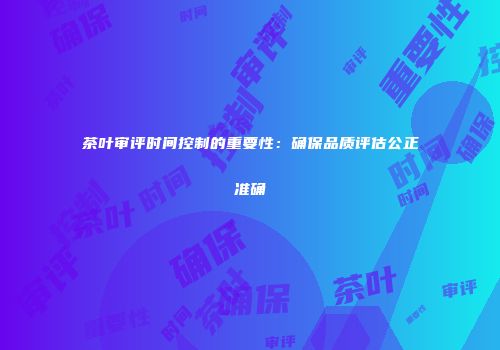 茶叶审评时间控制的重要性：确保品质评估公正准确