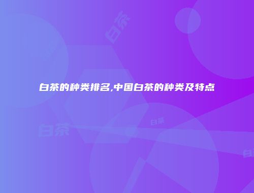 白茶的种类排名,中国白茶的种类及特点