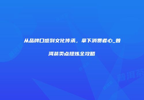 从品牌口感到文化传承，拿下消费者心_普洱茶卖点提炼全攻略