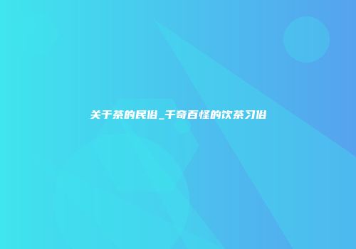 关于茶的民俗_千奇百怪的饮茶习俗