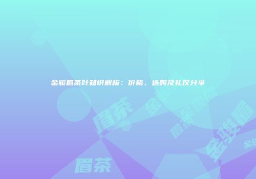 金骏眉茶叶知识解析：价格、选购及礼仪分享