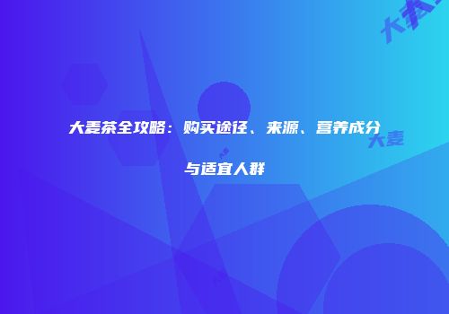 大麦茶全攻略：购买途径、来源、营养成分与适宜人群