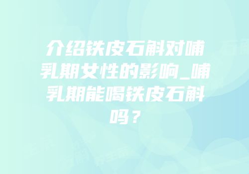介绍铁皮石斛对哺乳期女性的影响_哺乳期能喝铁皮石斛吗？