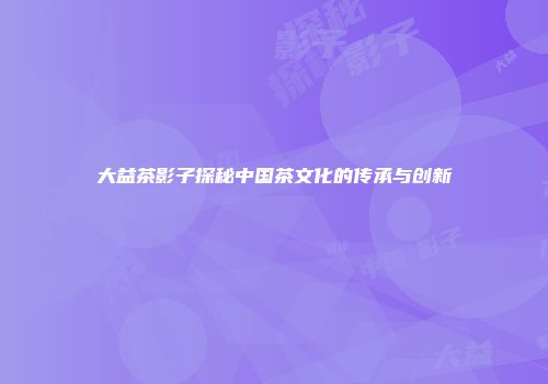 大益茶影子探秘中国茶文化的传承与创新