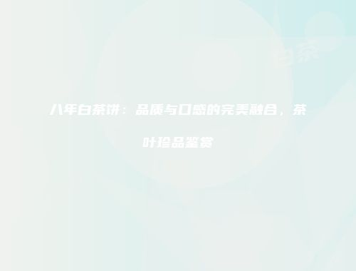 八年白茶饼：品质与口感的完美融合，茶叶珍品鉴赏