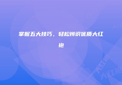 掌握五大技巧，轻松辨识优质大红袍