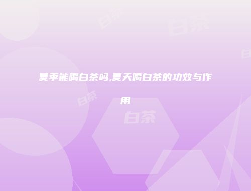 夏季能喝白茶吗,夏天喝白茶的功效与作用