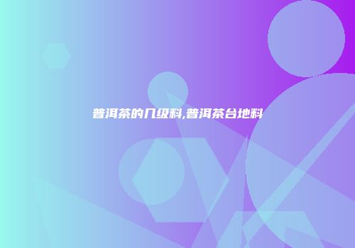普洱茶的几级料,普洱茶台地料