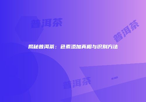 揭秘普洱茶：色素添加真相与识别方法
