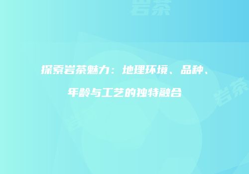 探索岩茶魅力：地理环境、品种、年龄与工艺的独特融合