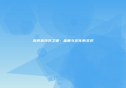 龙井茶浮沉之谜：品质与文化的交织