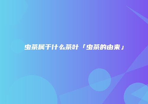 虫茶属于什么茶叶「虫茶的由来」