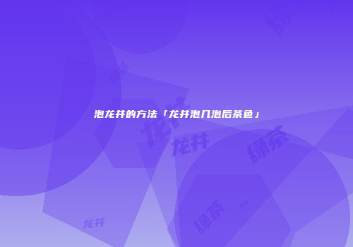 泡龙井的方法「龙井泡几泡后茶色」
