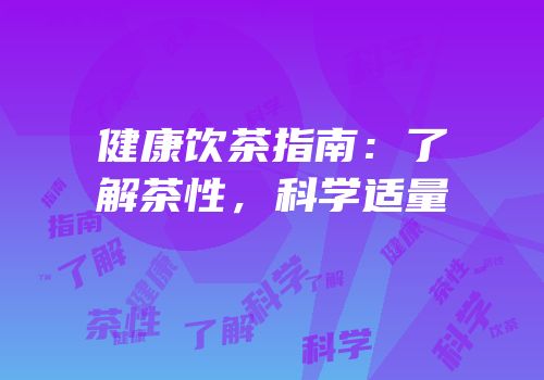 健康饮茶指南：了解茶性，科学适量