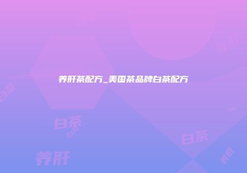 养肝茶配方_美国茶品牌白茶配方