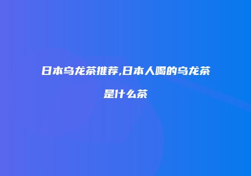 日本乌龙茶推荐,日本人喝的乌龙茶是什么茶