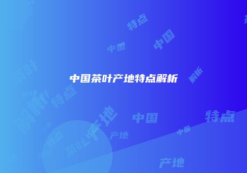 中国茶叶产地特点解析